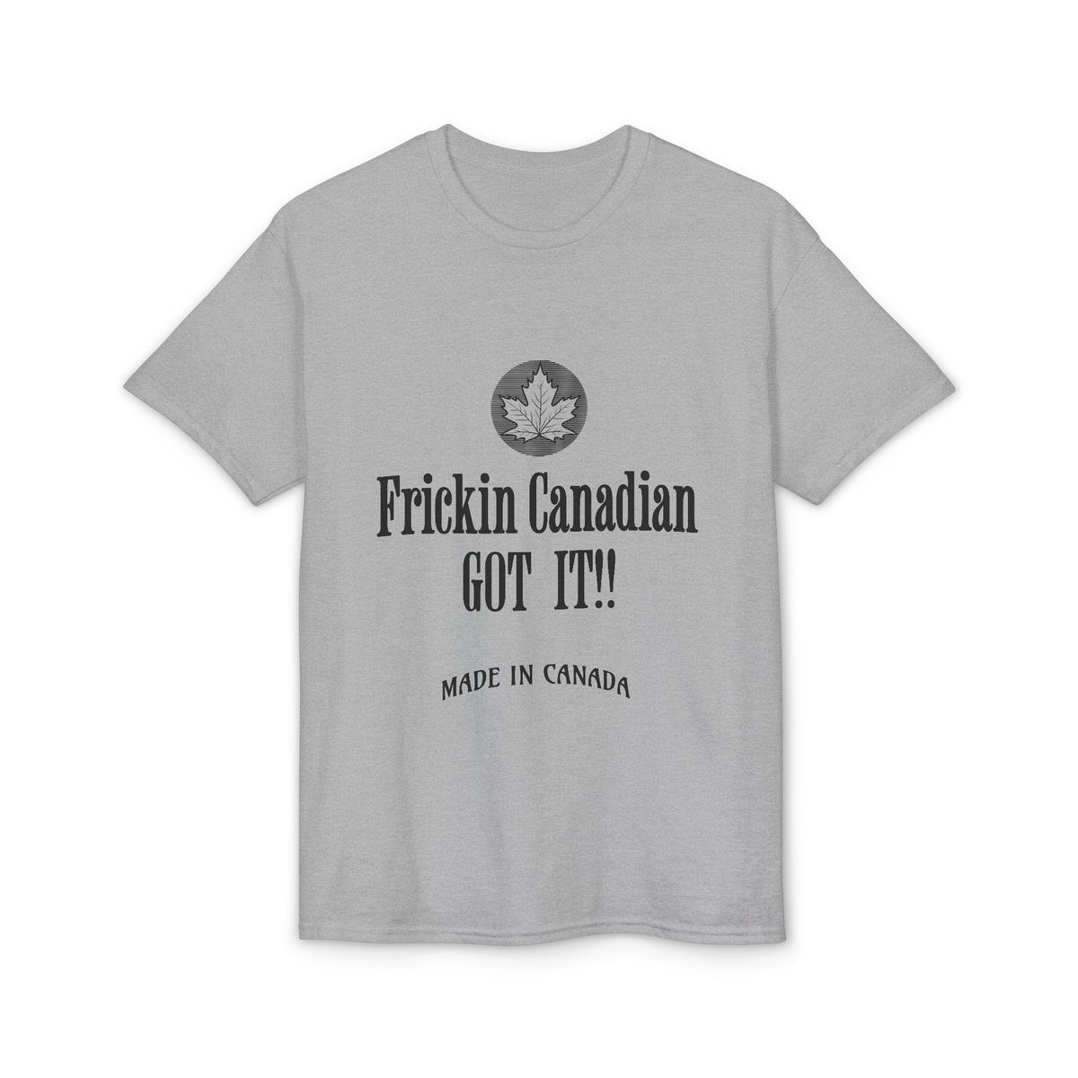 Frickin Canadian Got It!! - T-Shirt